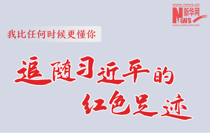 我比任何时候更懂你丨追随习近平的红色足迹