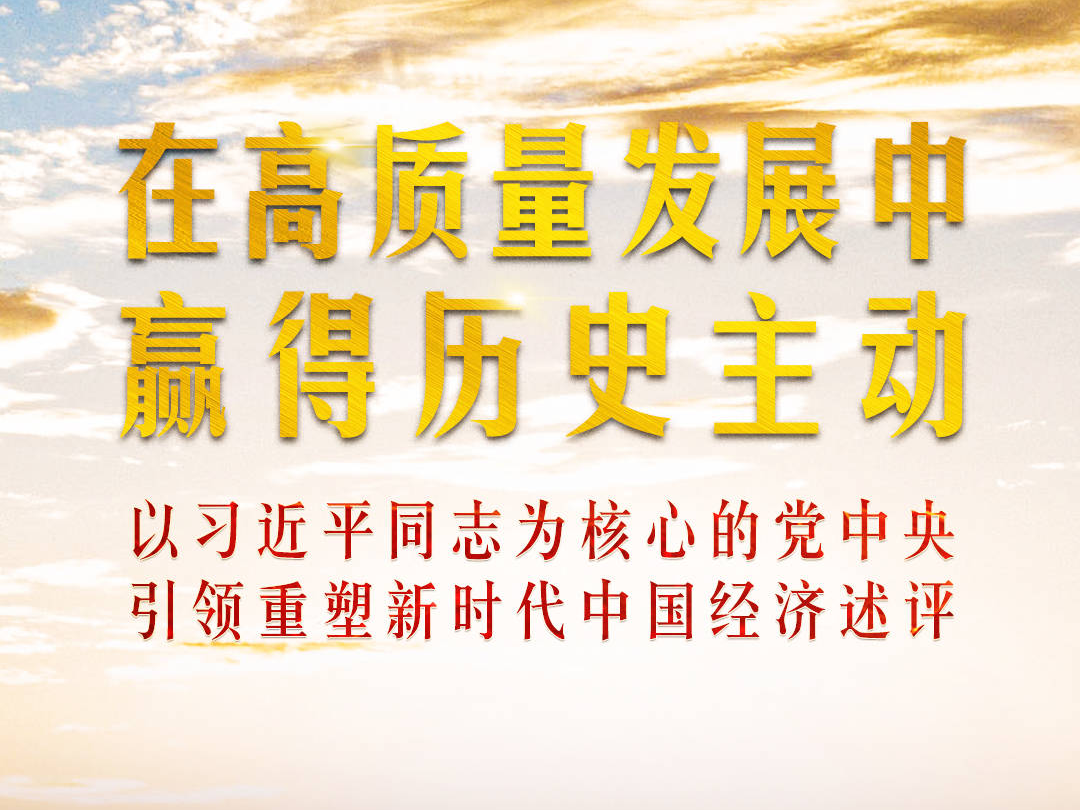 在高质量发展中赢得历史主动——以习近平同志为核心的党中央引领重塑新时代中国经济述评