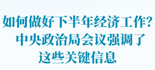 如何做好下半年经济工作？中央政治局会议强调了这些关键信息