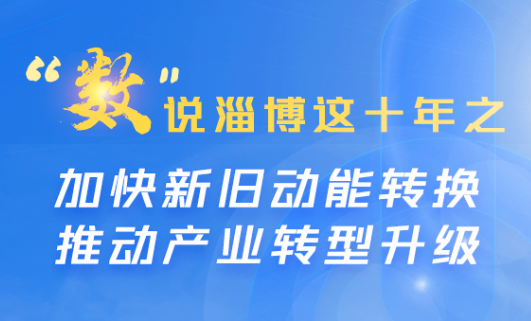 齐点海报 ｜“数”说淄博这十年之加快新旧动能转换 推动产业转型升级