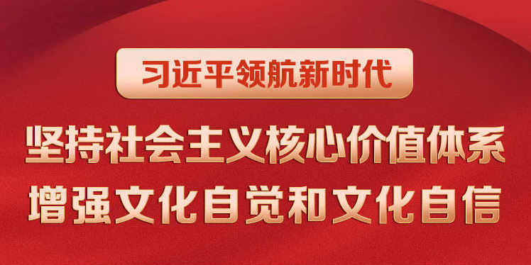 习近平领航新时代｜坚持社会主义核心价值体系 增强文化自觉和文化自信