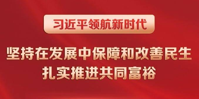 习近平领航新时代｜坚持在发展中保障和改善民生 扎实推进共同富裕