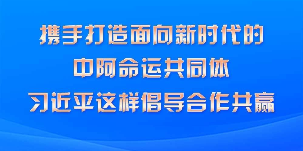 携手打造面向新时代的中阿命运共同体 习近平这样倡导合作共赢