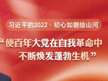 习近平的2022·初心如磐绘山河｜“使百年大党在自我革命中不断焕发蓬勃生机”