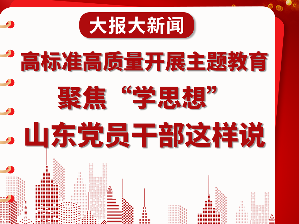 大报大新闻丨高标准高质量开展主题教育，聚焦“学思想”，山东党员干部这样说