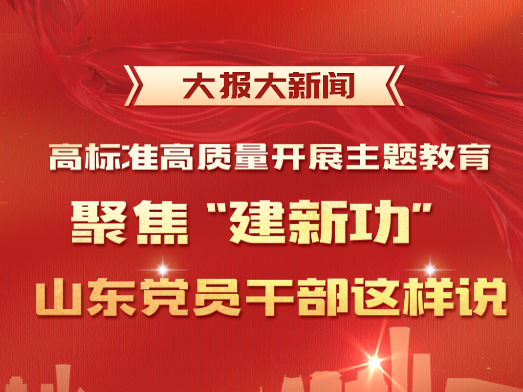 大报大新闻｜高标准高质量开展主题教育：聚焦建新功，山东党员干部这样说