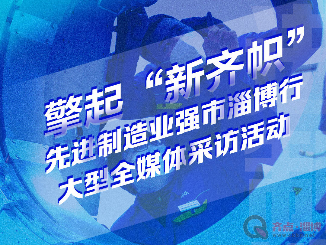 倒计时五天！擎起“新齐加先进制造业强市淄博行大型全媒体采访活动