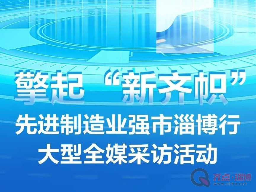 倒计时4天！先进制造业强市淄博行大型全媒体采访活动即将举行~