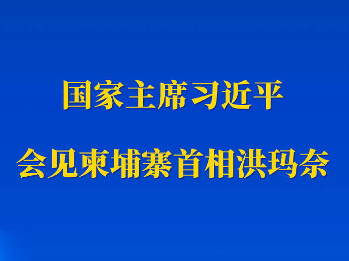 新华社权威快报丨习近平会见柬埔寨首相洪玛奈