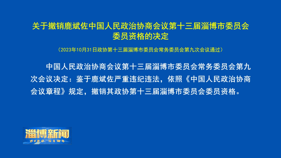 【淄博新闻】关于撤销鹿斌佐中国人民政治协商会议第十三届淄博市委员会委员资格的决定