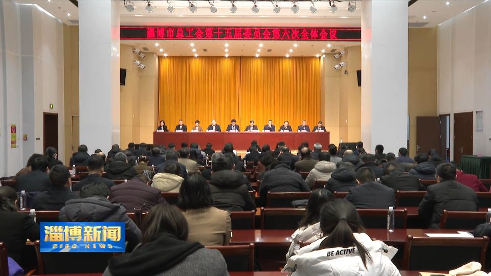 【淄博新闻】市总工会第十五届委员会第六次全体会议召开