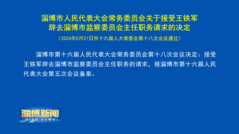 【淄博新闻】淄博市人民代表大会常务委员会关于接受王铁军辞去淄博市监察委员会主任职务请求的决定