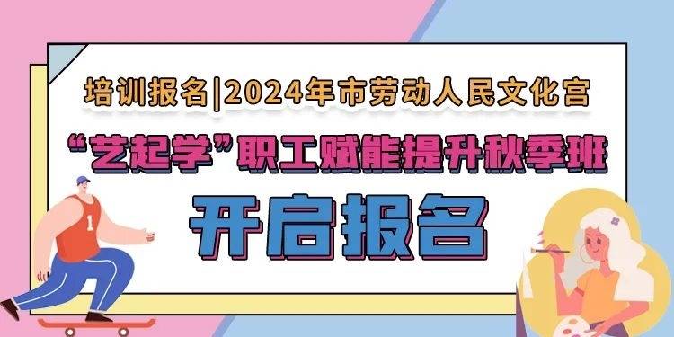 培训报名 | 2024年市劳动人民文化宫“艺起学”职工赋能提升秋季班开启报名