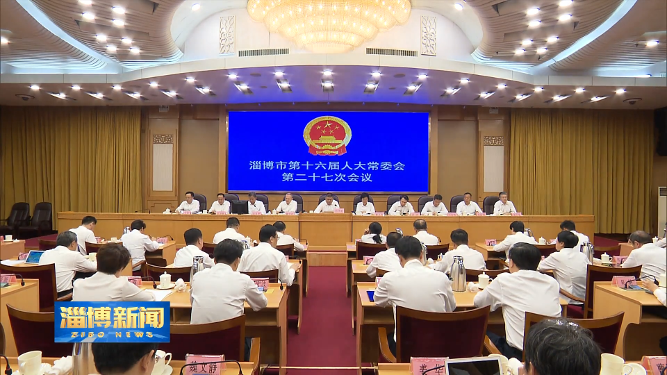 【淄博新闻】​市十六届人大常委会举行第二十七次会议