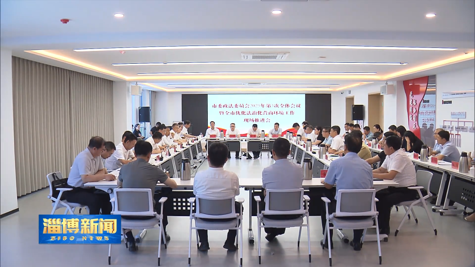 【淄博新闻】市委政法委员会全体会议暨全市政法机关优化法治化营商环境工作现场推进会召开