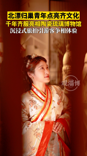 北漂归巢青年点亮齐文化，千年齐服亮相陶瓷琉璃博物馆，沉浸式旅拍引游客争相体验