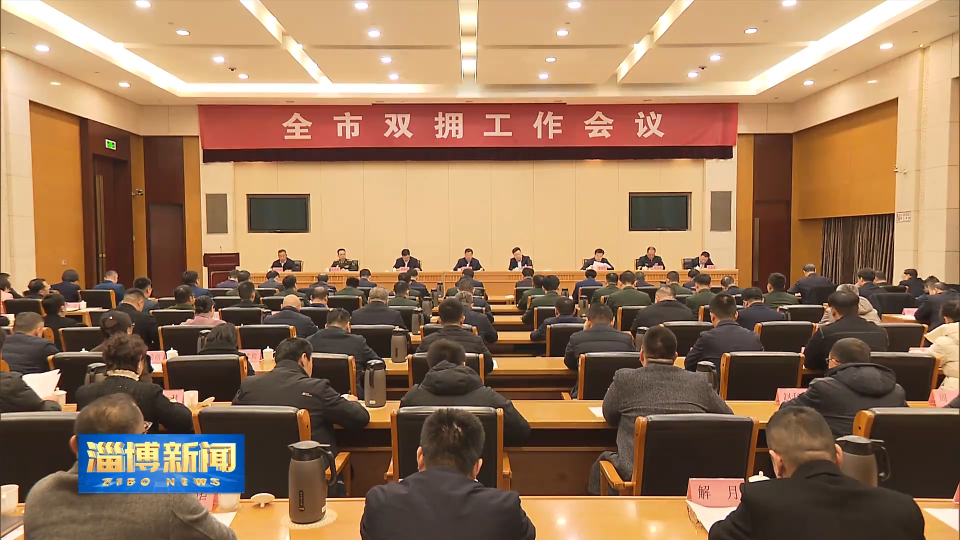 【淄博新闻】全市双拥工作会议召开 让拥军优属拥政爱民蔚然成风 巩固发展军政军民团结的良好局面