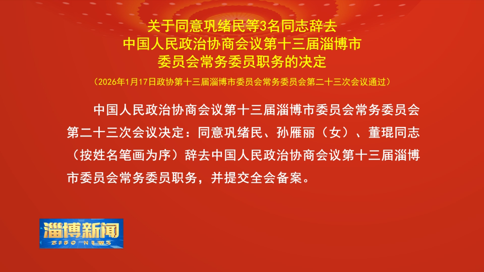 【淄博新闻】关于同意巩绪民等3名同志辞去中国人民政治协商会议第十三届淄博市委员会常务委员职务的决定