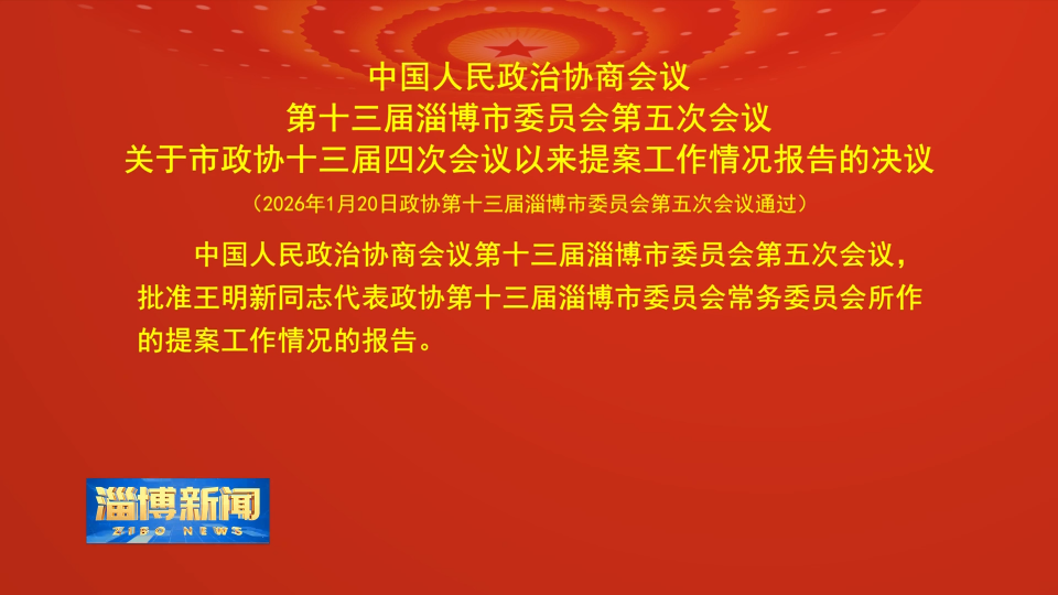 【淄博新闻】中国人民政治协商会议第十三届淄博市委员会第五次会议关于市政协十三届四次会议以来提案工作情况报告的决议