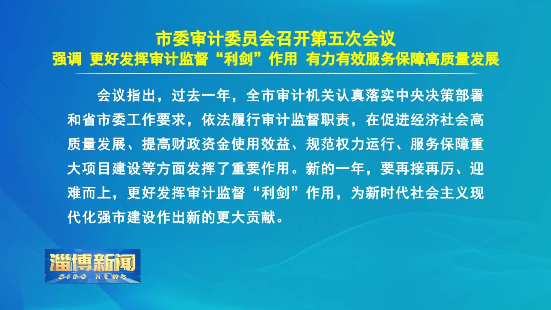 淄博新闻市委审计委员会召开第五次会议强调更好发挥审计监督利剑作用